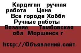 Кардиган ( ручная работа)  › Цена ­ 5 600 - Все города Хобби. Ручные работы » Вязание   . Тамбовская обл.,Моршанск г.